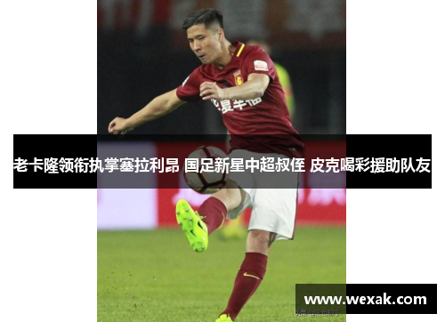 老卡隆领衔执掌塞拉利昂 国足新星中超叔侄 皮克喝彩援助队友
