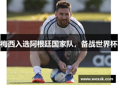 梅西入选阿根廷国家队，备战世界杯
